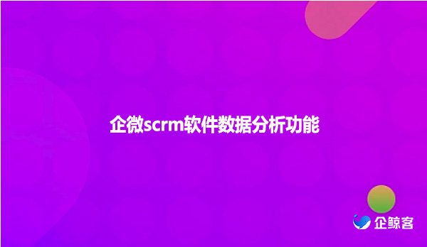 企微scrm软件数据分析功能