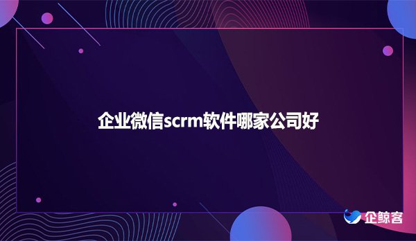 企业微信scrm软件哪家公司好