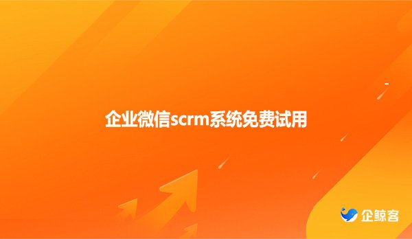 企业微信scrm系统免费试用