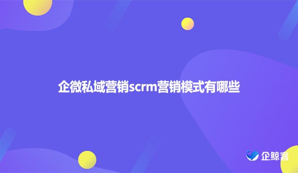 企微私域营销scrm营销模式有哪些
