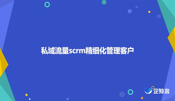 私域流量scrm精细化管理客户