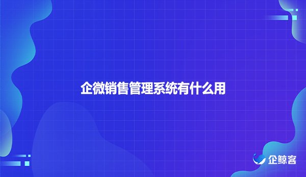 企微销售管理系统有什么用