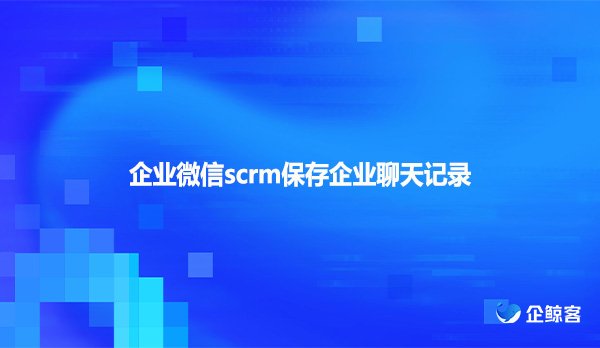 企业微信scrm保存企业聊天记录