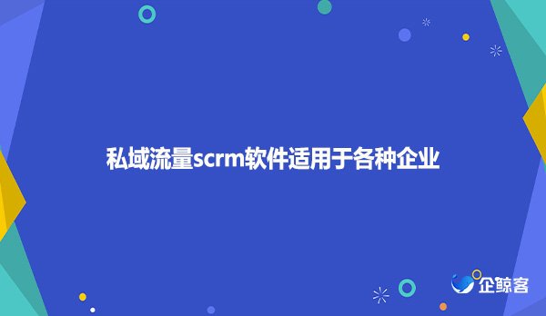 私域流量scrm软件适用于各种企业