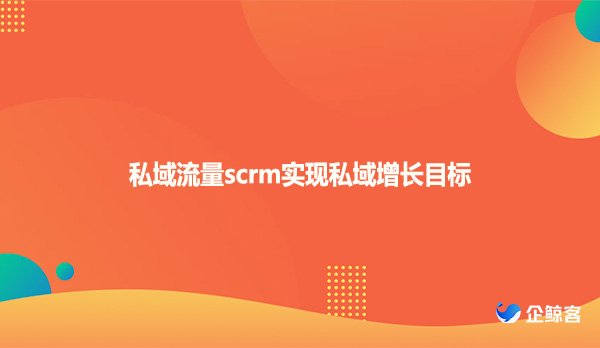 私域流量scrm实现私域增长目标