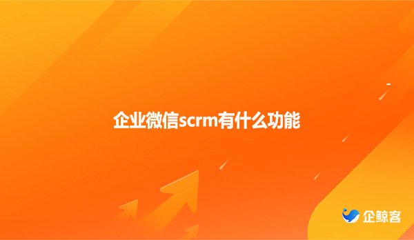 企业微信scrm有什么功能