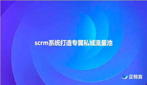 scrm系统打造专属私域流量池