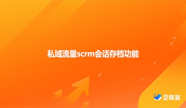 私域流量scrm会话存档功能
