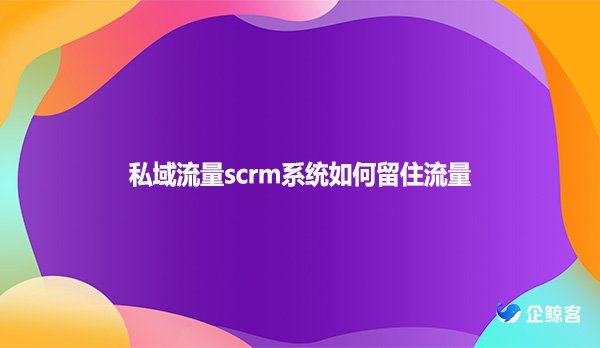 私域流量scrm系统如何留住流量