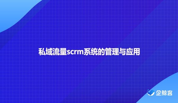私域流量scrm系统的管理与应用