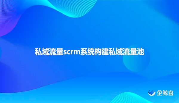 私域流量scrm系统构建私域流量池