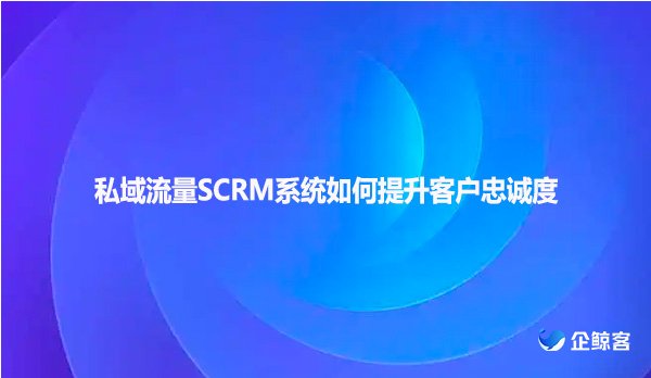 私域流量SCRM系统如何提升客户忠诚度