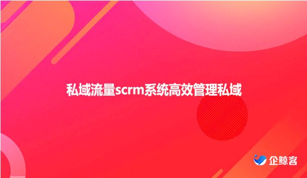 私域流量scrm系统高效管理私域