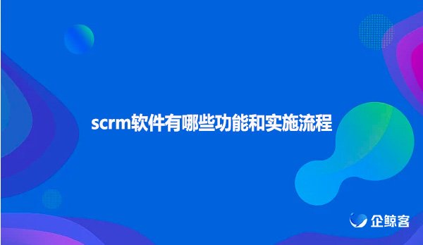 scrm软件有哪些功能和实施流程
