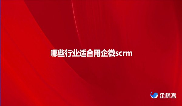 哪些行业适合用企微scrm