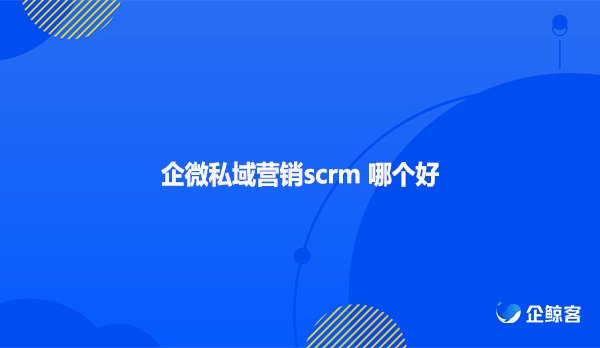 企微私域营销scrm哪个好