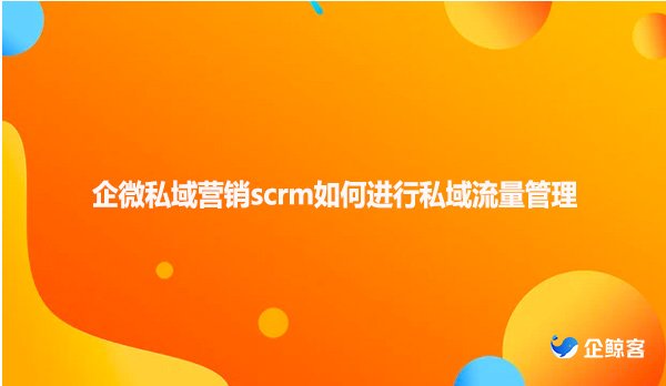 企微私域营销scrm如何进行私域流量管理