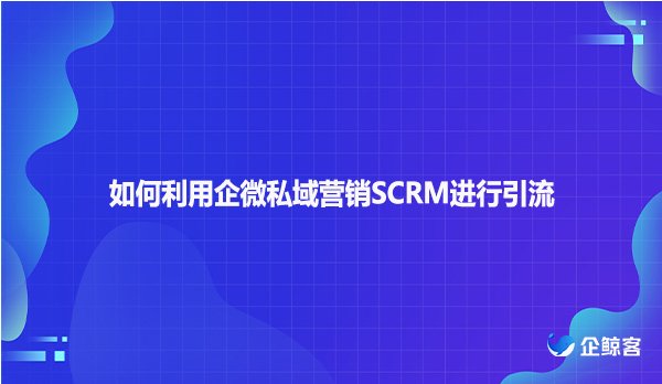 如何利用企微私域营销SCRM进行引流
