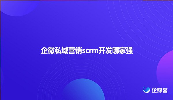 企微私域营销scrm开发哪家强