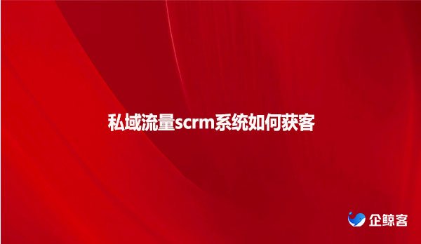 私域流量scrm系统如何获客