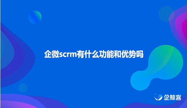 企微scrm有什么功能和优势吗