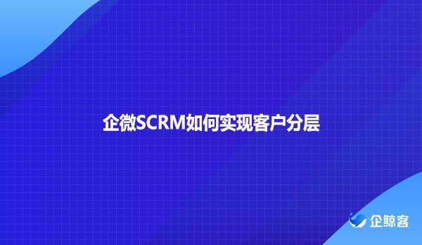 企微SCRM如何实现客户分层