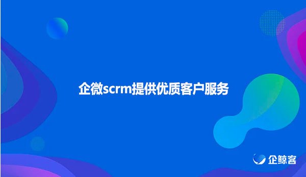 企微scrm提供优质客户服务