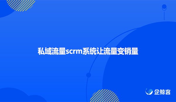 私域流量scrm系统让流量变销量