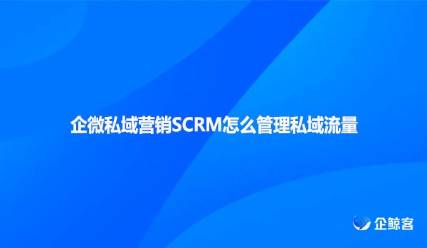企微私域营销SCRM怎么管理私域流量