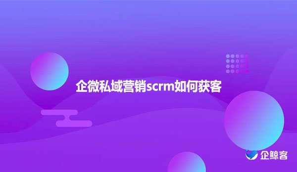 企微私域营销scrm如何获客