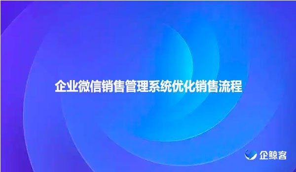 企业微信销售管理系统优化销售流程