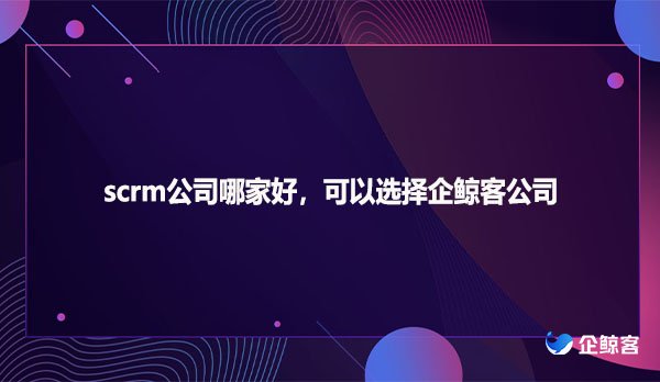 scrm公司哪家好，可以选择企鲸客公司