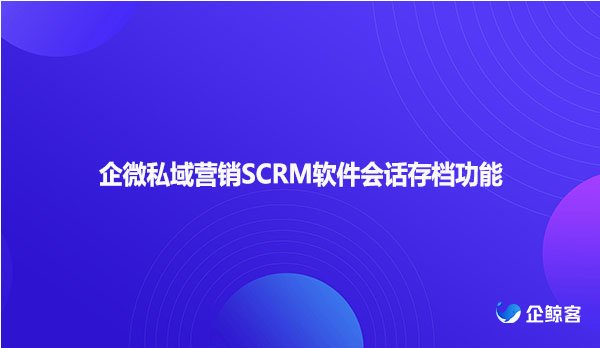 企微私域营销SCRM软件会话存档功能