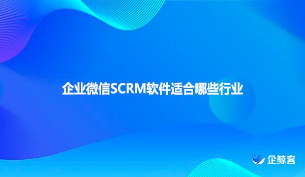 企业微信SCRM软件适合哪些行业