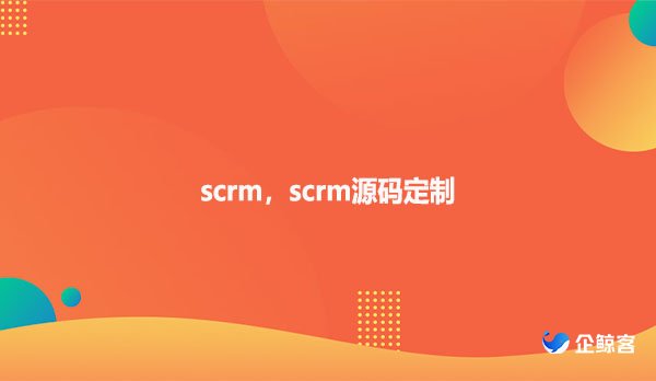scrm，scrm源码定制！
