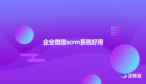 企业微信scrm系统好用