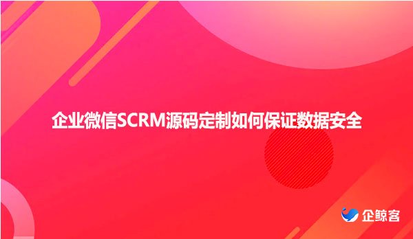 企业微信SCRM源码定制如何保证数据安全