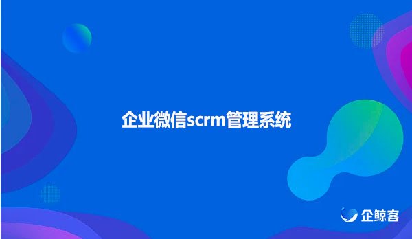 企业微信scrm管理系统！