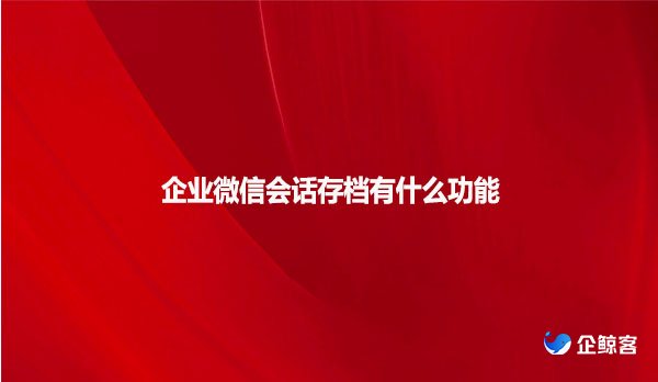 企业微信会话存档有什么功能