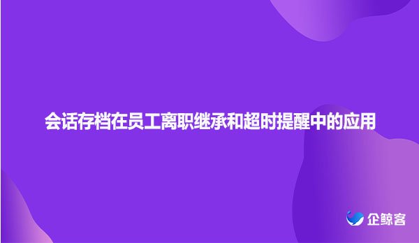 会话存档在员工离职继承和超时提醒中的应用