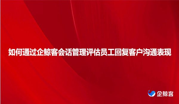 如何通过企鲸客会话管理评估员工回复客户沟通