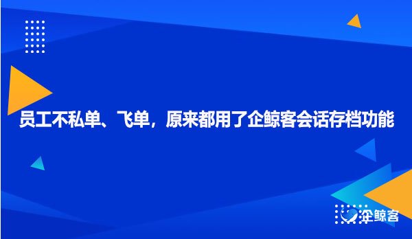 员工不私单、飞单，原来都用了企鲸客会话存档