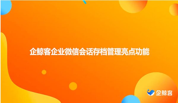 企鲸客企业微信会话存档管理亮点功能