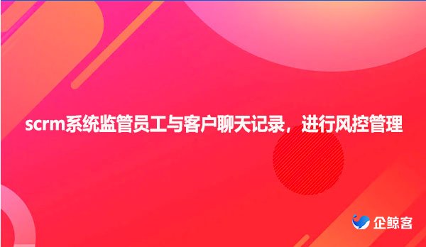 企鲸客scrm系统监管员工与客户聊天记录，进行风
