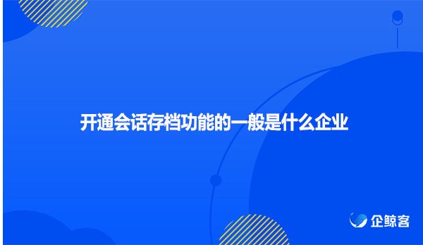 开通会话存档功能的一般是什么企业
