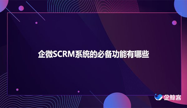 企微SCRM系统的必备功能有哪些