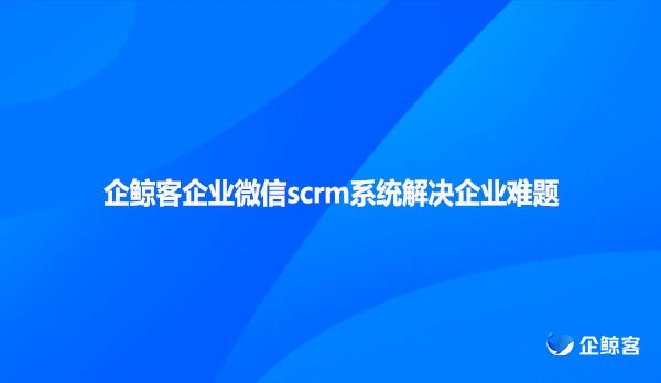 企鲸客企业微信scrm系统解决企业难题