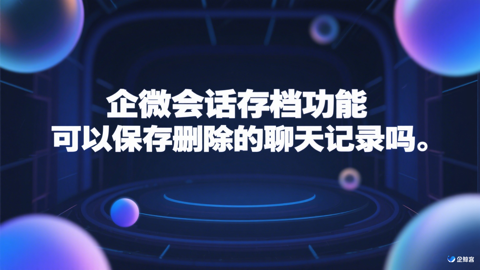 企微会话存档功能可以保存删除的聊天记录吗