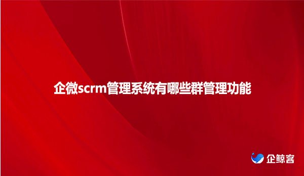 企微scrm管理系统有哪些群管理功能？