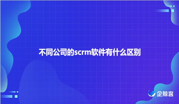 不同公司的scrm软件有什么区别